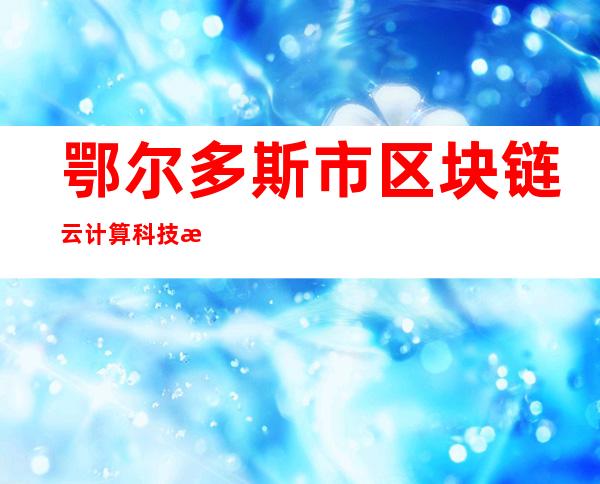 鄂尔多斯市区块链云计算科技有限公司
